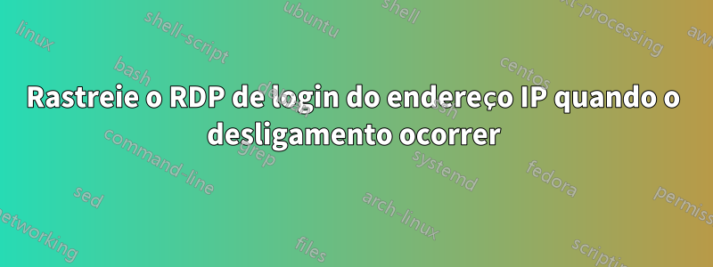 Rastreie o RDP de login do endereço IP quando o desligamento ocorrer