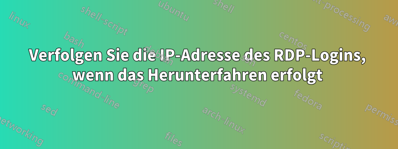 Verfolgen Sie die IP-Adresse des RDP-Logins, wenn das Herunterfahren erfolgt