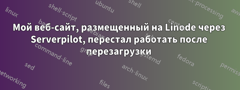 Мой веб-сайт, размещенный на Linode через Serverpilot, перестал работать после перезагрузки