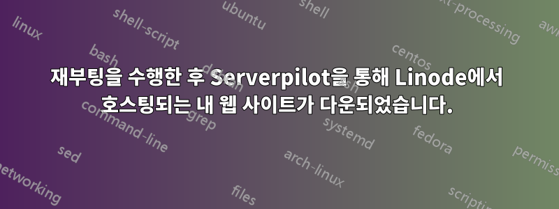 재부팅을 수행한 후 Serverpilot을 통해 Linode에서 호스팅되는 내 웹 사이트가 다운되었습니다.