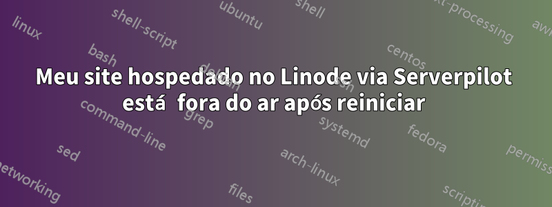 Meu site hospedado no Linode via Serverpilot está fora do ar após reiniciar