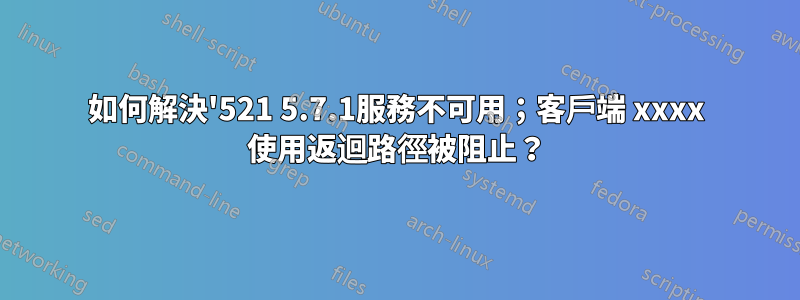 如何解決'521 5.7.1服務不可用；客戶端 xxxx 使用返迴路徑被阻止？