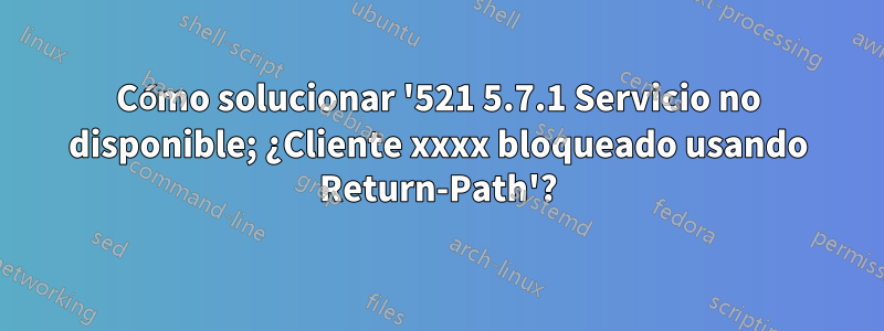 Cómo solucionar '521 5.7.1 Servicio no disponible; ¿Cliente xxxx bloqueado usando Return-Path'?