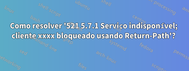 Como resolver '521 5.7.1 Serviço indisponível; cliente xxxx bloqueado usando Return-Path'?