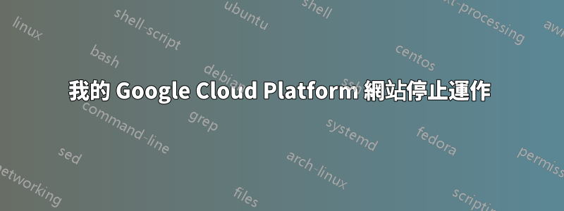 我的 Google Cloud Platform 網站停止運作