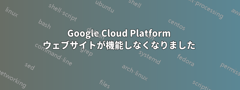 Google Cloud Platform ウェブサイトが機能しなくなりました