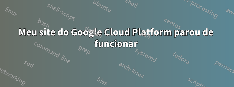 Meu site do Google Cloud Platform parou de funcionar