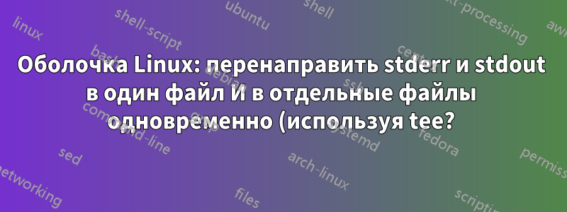 Оболочка Linux: перенаправить stderr и stdout в один файл И в отдельные файлы одновременно (используя tee?)