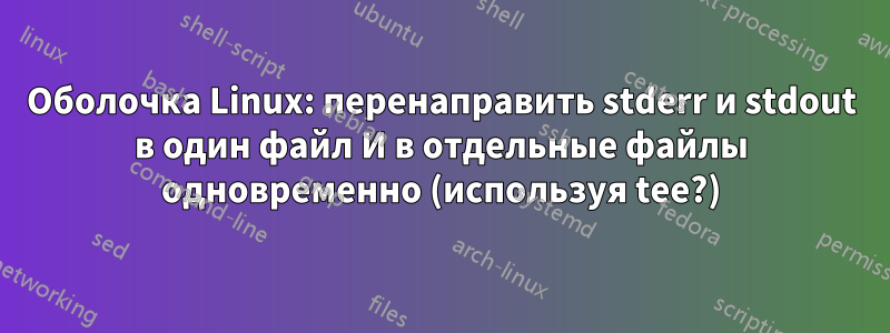 Оболочка Linux: перенаправить stderr и stdout в один файл И в отдельные файлы одновременно (используя tee?)