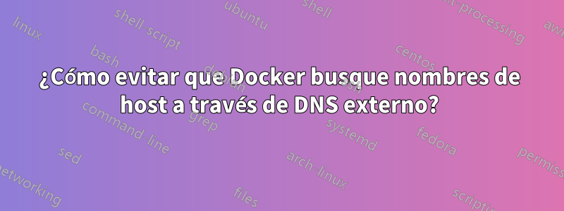 ¿Cómo evitar que Docker busque nombres de host a través de DNS externo?