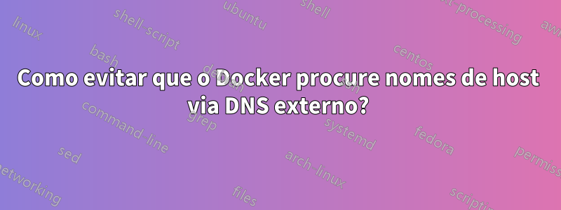 Como evitar que o Docker procure nomes de host via DNS externo?