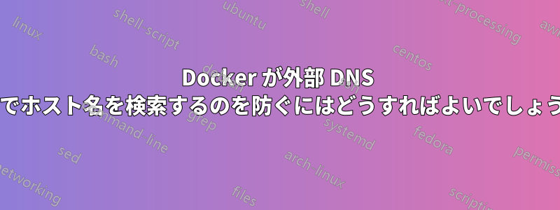 Docker が外部 DNS 経由でホスト名を検索するのを防ぐにはどうすればよいでしょうか?