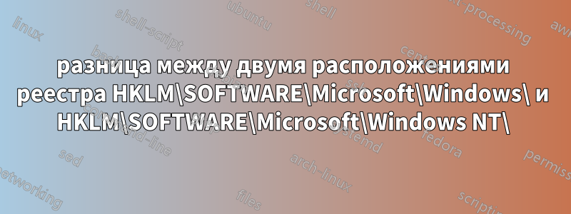 разница между двумя расположениями реестра HKLM\SOFTWARE\Microsoft\Windows\ и HKLM\SOFTWARE\Microsoft\Windows NT\