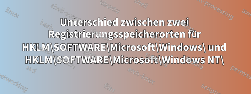 Unterschied zwischen zwei Registrierungsspeicherorten für HKLM\SOFTWARE\Microsoft\Windows\ und HKLM\SOFTWARE\Microsoft\Windows NT\