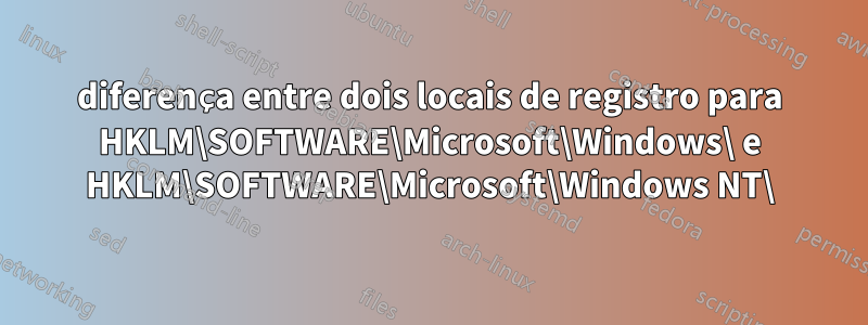 diferença entre dois locais de registro para HKLM\SOFTWARE\Microsoft\Windows\ e HKLM\SOFTWARE\Microsoft\Windows NT\