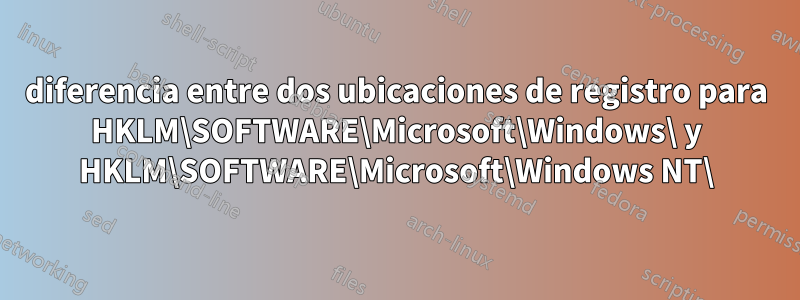 diferencia entre dos ubicaciones de registro para HKLM\SOFTWARE\Microsoft\Windows\ y HKLM\SOFTWARE\Microsoft\Windows NT\