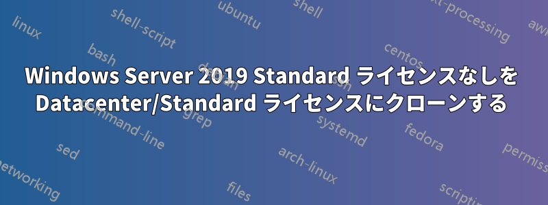 Windows Server 2019 Standard ライセンスなしを Datacenter/Standard ライセンスにクローンする