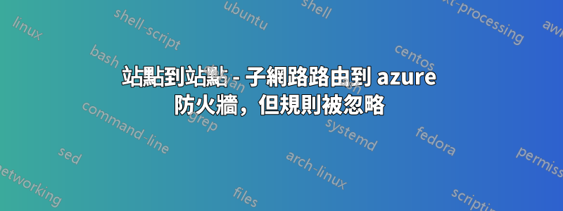 站點到站點 - 子網路路由到 azure 防火牆，但規則被忽略