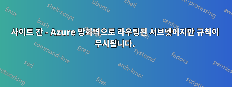 사이트 간 - Azure 방화벽으로 라우팅된 서브넷이지만 규칙이 무시됩니다.