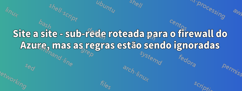 Site a site - sub-rede roteada para o firewall do Azure, mas as regras estão sendo ignoradas