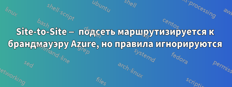 Site-to-Site — подсеть маршрутизируется к брандмауэру Azure, но правила игнорируются