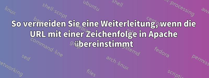 So vermeiden Sie eine Weiterleitung, wenn die URL mit einer Zeichenfolge in Apache übereinstimmt