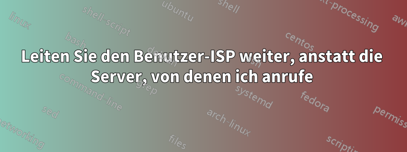 Leiten Sie den Benutzer-ISP weiter, anstatt die Server, von denen ich anrufe