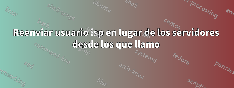 Reenviar usuario isp en lugar de los servidores desde los que llamo