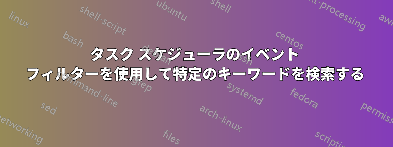 タスク スケジューラのイベント フィルターを使用して特定のキーワードを検索する