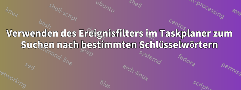 Verwenden des Ereignisfilters im Taskplaner zum Suchen nach bestimmten Schlüsselwörtern