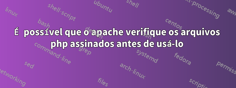 É possível que o apache verifique os arquivos php assinados antes de usá-lo