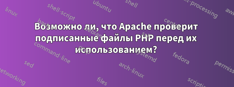 Возможно ли, что Apache проверит подписанные файлы PHP перед их использованием?