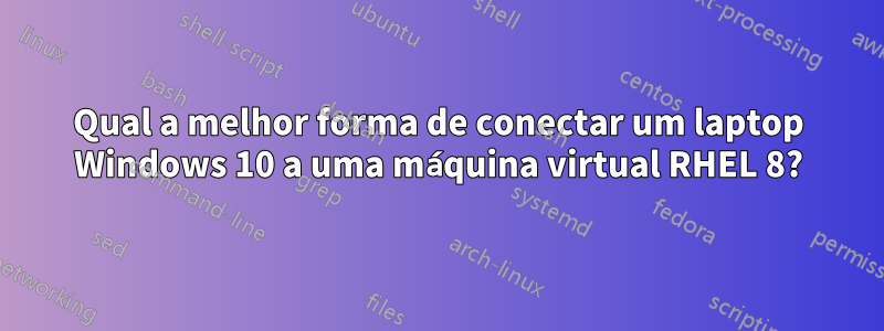 Qual a melhor forma de conectar um laptop Windows 10 a uma máquina virtual RHEL 8?