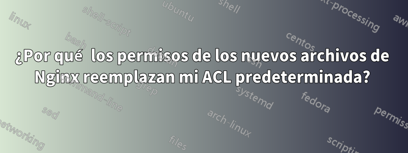 ¿Por qué los permisos de los nuevos archivos de Nginx reemplazan mi ACL predeterminada?