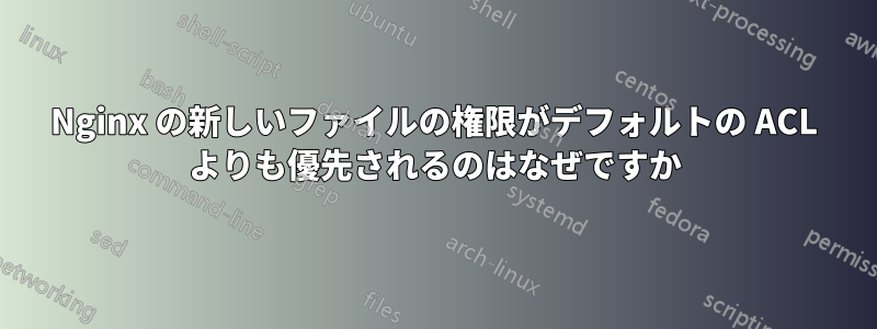 Nginx の新しいファイルの権限がデフォルトの ACL よりも優先されるのはなぜですか