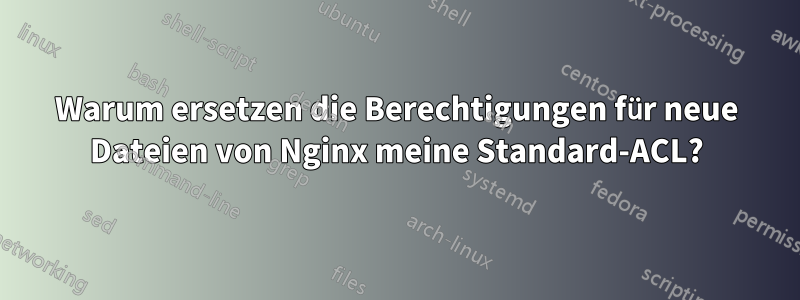 Warum ersetzen die Berechtigungen für neue Dateien von Nginx meine Standard-ACL?