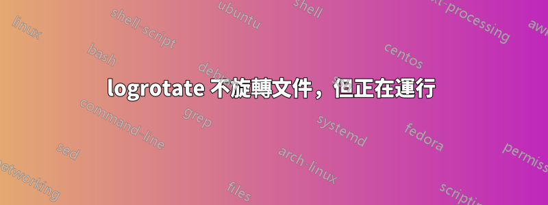 logrotate 不旋轉文件，但正在運行