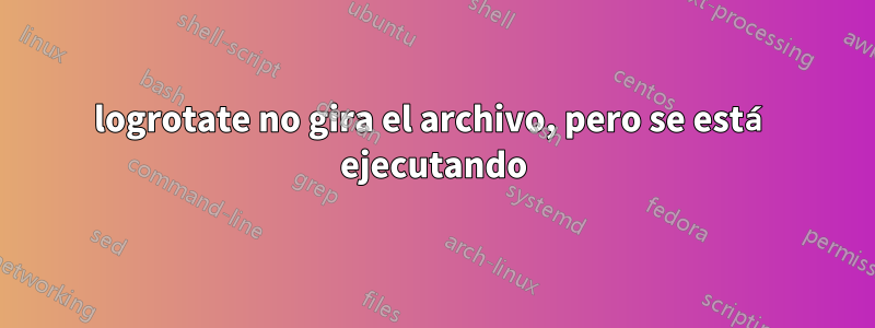 logrotate no gira el archivo, pero se está ejecutando