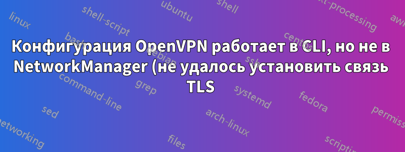 Конфигурация OpenVPN работает в CLI, но не в NetworkManager (не удалось установить связь TLS)