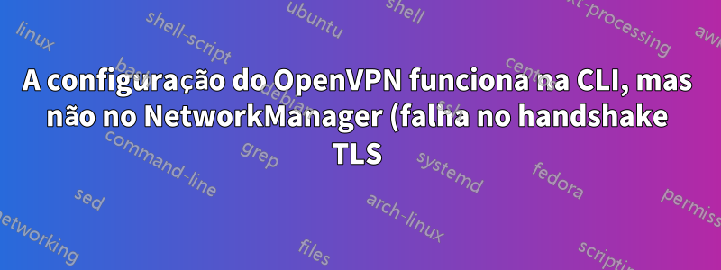 A configuração do OpenVPN funciona na CLI, mas não no NetworkManager (falha no handshake TLS)