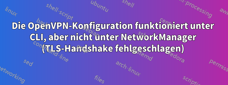 Die OpenVPN-Konfiguration funktioniert unter CLI, aber nicht unter NetworkManager (TLS-Handshake fehlgeschlagen)