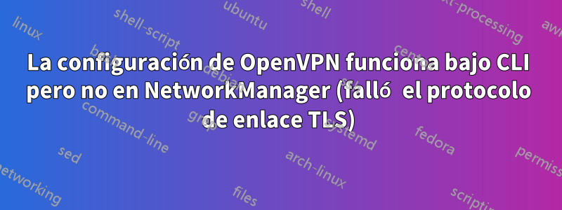 La configuración de OpenVPN funciona bajo CLI pero no en NetworkManager (falló el protocolo de enlace TLS)