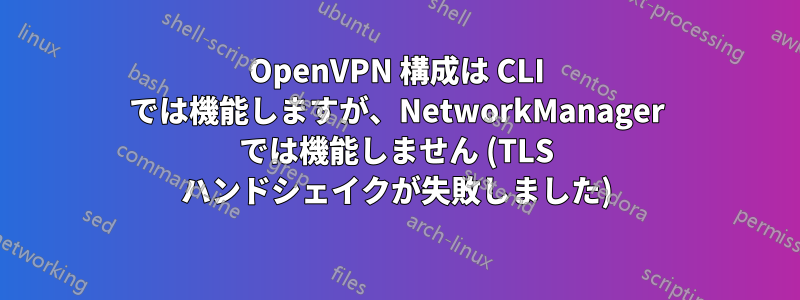 OpenVPN 構成は CLI では機能しますが、NetworkManager では機能しません (TLS ハンドシェイクが失敗しました)