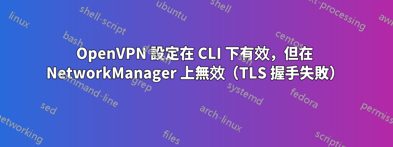 OpenVPN 設定在 CLI 下有效，但在 NetworkManager 上無效（TLS 握手失敗）