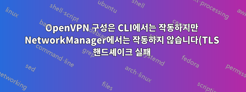 OpenVPN 구성은 CLI에서는 작동하지만 NetworkManager에서는 작동하지 않습니다(TLS 핸드셰이크 실패).