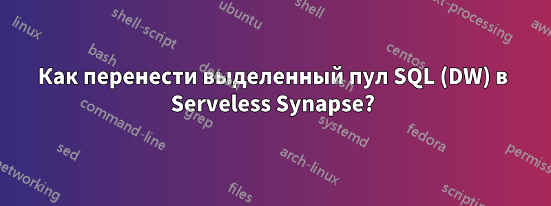 Как перенести выделенный пул SQL (DW) в Serveless Synapse?