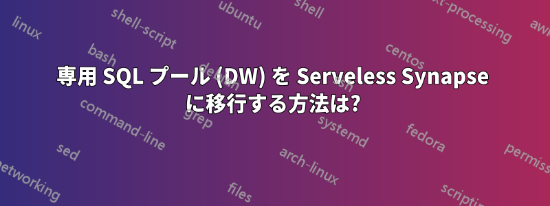 専用 SQL プール (DW) を Serveless Synapse に移行する方法は?