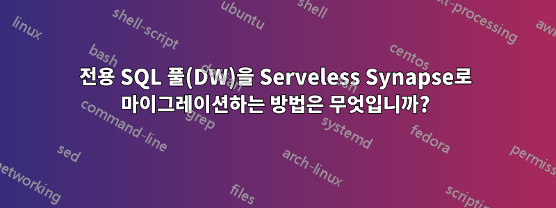 전용 SQL 풀(DW)을 Serveless Synapse로 마이그레이션하는 방법은 무엇입니까?