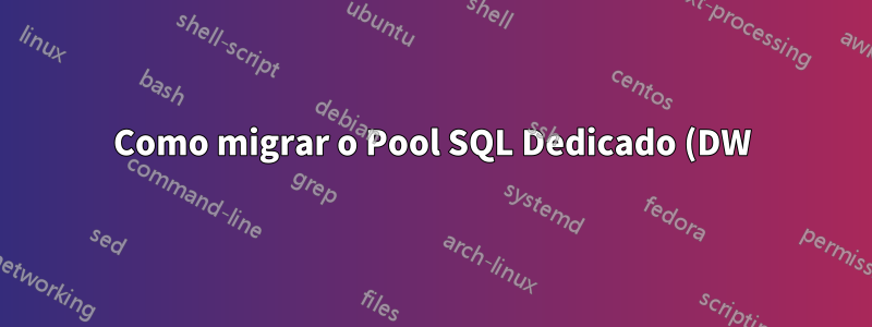 Como migrar o Pool SQL Dedicado (DW) para o Serveless Synapse?