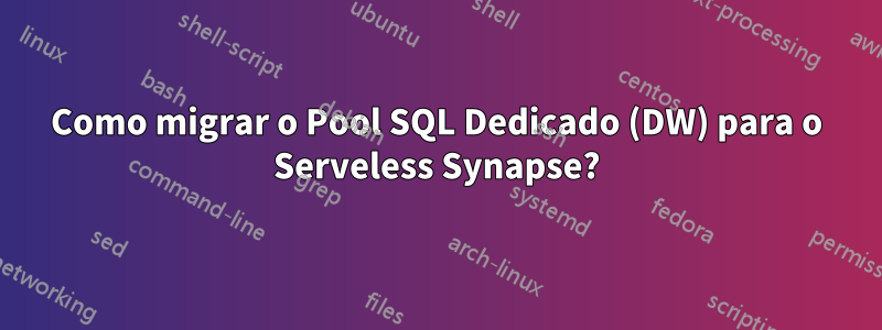 Como migrar o Pool SQL Dedicado (DW) para o Serveless Synapse?